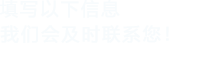 填寫(xiě)以下信息，我們會(huì)及時(shí)聯(lián)系您！